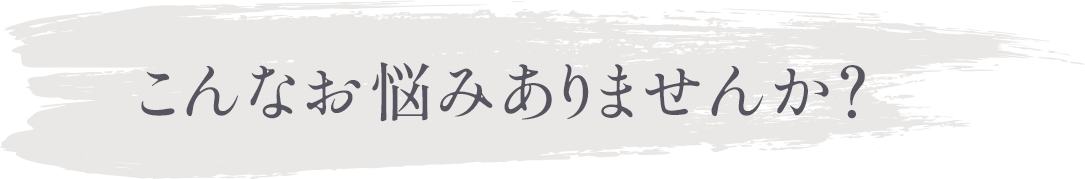 こんなお悩みありませんか